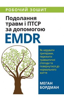Подолання травм і ПТСР за допомогою EMDR: як керувати тригерами пережити травматичні спогади та повернутися до нормального життя. Робочий зошит. Бордман М.