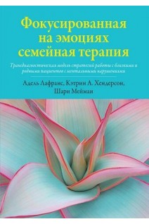 Фокусированная на эмоциях семейная терапия. Трансдиагностическая модель стратегий работы с близкими и родными пациентов с ментальными нарушениями. Кэтрин А. Хендерсон Шари Мейман Адель Лафранс