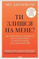 Ти злишся на мене? Як позбутися залежності від чужої думки та почати жити власним життям. Мег Джозефсон