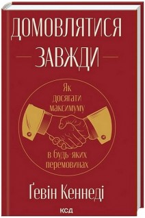 Домовлятися завжди. Як досягати максимуму в будь-яких перемовинах. Кеннеді Гевін