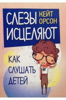 Слезы исцеляют. Как слушать детей. Кейт Орсон