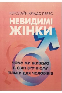 Невидимі жінки. Чому ми живемо в світі зручному тільки для чоловіків. Керолайн Кріадо Перес