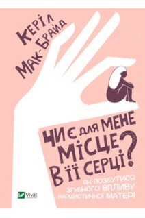 Чи є для мене місце в її серці? Як позбутися згубного впливу нарцистичної матері. Керіл Мак-Брайд