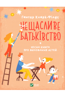 (не)Щасливе батьківство. Чесна книга про виховання дітей. Гантер Кларк-Філдс