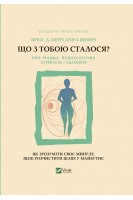 Що з тобою сталося? Про травму психологічну стійкість і зцілення. Як зрозуміти своє минуле.... Брюс Д. Перрі Опра Вінфрі