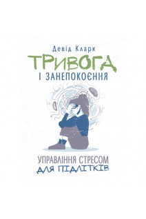 Тривога і занепокоєння. Управління стресом для підлітків. Кларк Д.