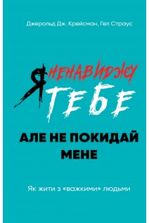 Я ненавиджу тебе але не покидай мене. Як жити з «важкими» людьми. Джерольд Дж. Крайсмен Гел Страус