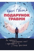 Подарунок травми. Як пережити травмувальні події і перетворити їх у точку зростання. Крісті Гібсон