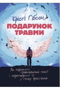 Подарунок травми. Як пережити травмувальні події і перетворити їх у точку зростання. Крісті Гібсон
