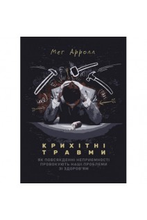 Крихітні травми: як повсякденні неприємності провокують наші проблеми зі здоров'ям. Мег Арролл