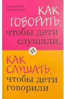 Как говорить чтобы дети слушали и как слушать чтобы дети говорили (БУ). Адель Фабер Элейн Мазлиш