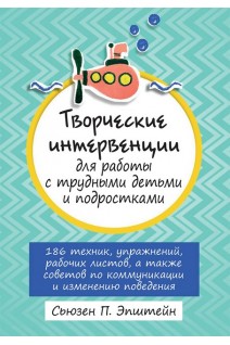Творческие интервенции для работы с трудными детьми и подростками: 186 техник упражнений рабочих листов а также советов по коммуникации и изменению поведения. Сьюзен П. Эпштейн