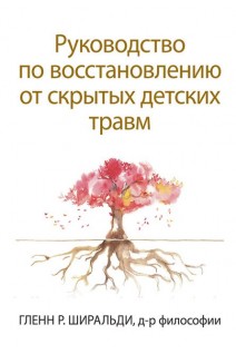 Руководство по восстановлению от скрытых детских травм. Гленн Р. Ширальди