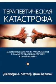 Терапевтическая катастрофа. Мастера психотерапии рассказывают о самых провальных случаях в своей карьере. Джеффри А. Коттлер Джон Карлсон