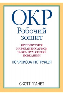 ОКР: робочий зошит. Як позбутися навязливих думок та компульсивної поведінки. Покрокова інструкція. Скотт Гранет