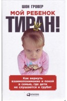 Мой ребенок – тиран! Как вернуть взаимопонимание и покой в семью где дети не слушаются и грубят. Гровер Шон
