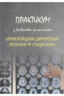 Практикум з вибіркової дисципліни «Візуалізіційна діагностика: загальна та спеціальна» для самостійної підготовки до практичних занять студентів факультетів: № 1-4 підготовка лікарів для Збройних Сил України. Ткаченко М.М.