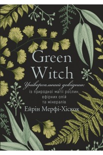 Green Witch. Універсальний довідник із природної магії рослин ефірних олій та мінералів. Айрін Мерфі-Хіскок