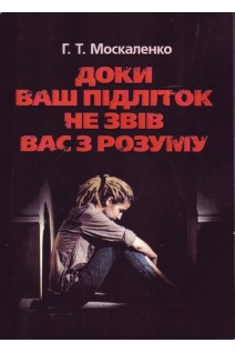 Доки ваш підліток не звів вас з розуму. Москаленко Г.Т.