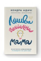 Лінива геніальна мама. Як встигати найголовніше і залишати час для себе. Кендра Адачі