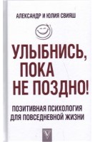 Улыбнись пока не поздно! Легкий путь к позитивным изменениям. Позитивная психология для повседневно. Александр и Юлия Свияш
