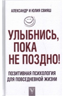 Улыбнись пока не поздно! Легкий путь к позитивным изменениям. Позитивная психология для повседневно. Александр и Юлия Свияш