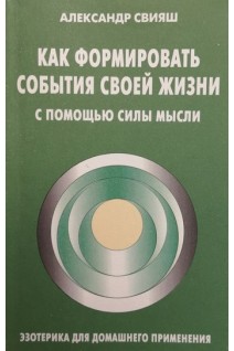 Как формировать события своей жизни с помощью силы мысли (БУ). Свияш А.Г.