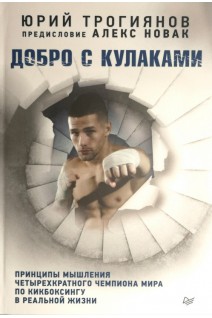 Добро с кулаками. Принципы мышления чемпиона по кикбоксингу в реальной жизни. Предисловие Алекса Новака. Трогиянов Юрий