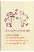 Я не хочу молчать! Опыт работы по обучению детей с нарушениями слуха по методу Леонгард. Леонгард Э.И.