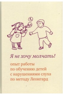 Я не хочу молчать! Опыт работы по обучению детей с нарушениями слуха по методу Леонгард. Леонгард Э.И.