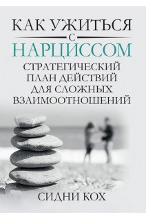 Как ужиться с нарциссом. Стратегический план действий для сложных взаимоотношений. Сидни Кох