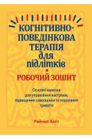 Когнітивно-поведінкова терапія для підлітків. Основні навички для управління настроєм підвищення самооцінки та подолання тривоги. Робочий зошит. Рейчел Хатт