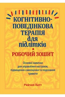Когнітивно-поведінкова терапія для підлітків. Основні навички для управління настроєм підвищення самооцінки та подолання тривоги. Робочий зошит. Рейчел Хатт