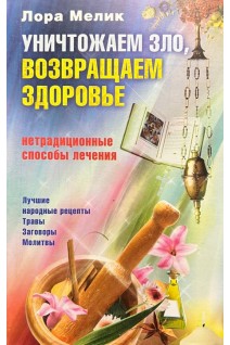 Уничтожаем зло возвращаем здоровье. Нетрадиционные способы лечения. Мелик Лора