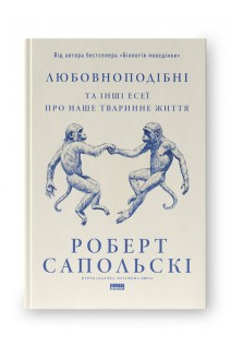 Любовноподібні та інші есеї про наше тваринне життя. Роберт Сапольскі