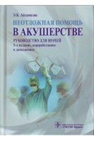 Неотложная помощь в акушерстве: руководство для врачей. 5-е изд. перераб. и доп.. Айламазян Э.К.