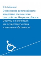Ограничение дееспособности вследствие психического расстройства. Недееспособность. Опекуны и попечители: как осуществлять права и исполнять обязанности. Заблоцкис Е.Ю.