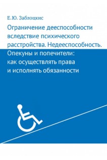 Ограничение дееспособности вследствие психического расстройства. Недееспособность. Опекуны и попечители: как осуществлять права и исполнять обязанности. Заблоцкис Е.Ю.