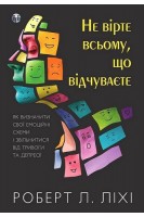 Не вірте всьому що відчуваєте. Як визначити свої емоційні схеми і звільнитися від тривоги та депресії. Роберт Ліхі