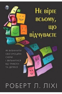 Не вірте всьому що відчуваєте. Як визначити свої емоційні схеми і звільнитися від тривоги та депресії. Роберт Ліхі