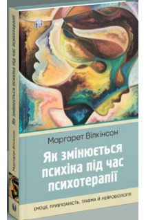 Як змінюється психіка під час психотерапії: емоції прив'язаність травма й нейробіологія. Вілкінсон Маргарет