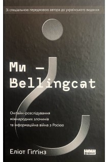 Ми — Bellingcat. Онлайн-розслідування міжнародних злочинів та інформаційна війна з Росією. Еліот Гіґґінз