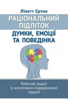 Раціональний підліток: думки емоції та поведінка. Робочий зошит із когнітивно-поведінкової терапії. Ліннет Ертон