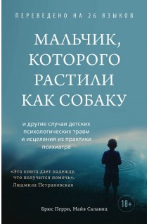 Мальчик которого растили как собаку и другие случаи психологических травм и исцеления из практики психиатра. Перри Б. Салавиц М.