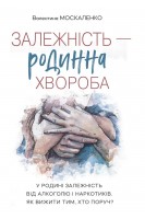 Залежність - родинна хвороба. У родині залежність від алкоголю і наркотиків. Як вижити тим хто поруч. Валентина Москаленко