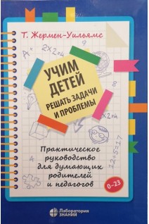 Учим детей решать задачи и проблемы. Практическое руководство для думающих родителей и педагогов . Жермен-Уильямс Т.
