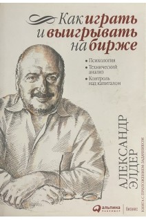 Как играть и выигрывать на бирже. Психология. Технический анализ. Контроль над капиталом. Александр Элдер