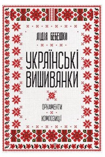 Українські вишиванки: орнаменти композиції. Бебешко Лідія