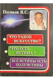 Что такое исскуство? Что есть истина? Все истины есть полуистины. Авторская версия через призму эзотеризма. Песиков Я.С.