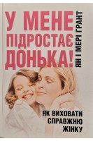 У мене підростає донька! Як виховати справжню жінку. Ян і Мері Грант